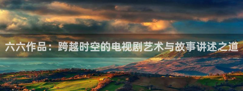 老濕影院體驗(yàn)區(qū)：六六作品：跨越時(shí)空的電視劇藝術(shù)與故事講述之道
